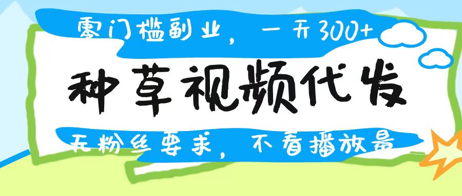 种草视频代发,无门槛日入300+,无粉丝要求,不看播放量