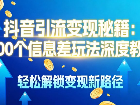 抖音引流变现秘籍：1000 个信息差玩法深度教程，轻松解锁变现新路径